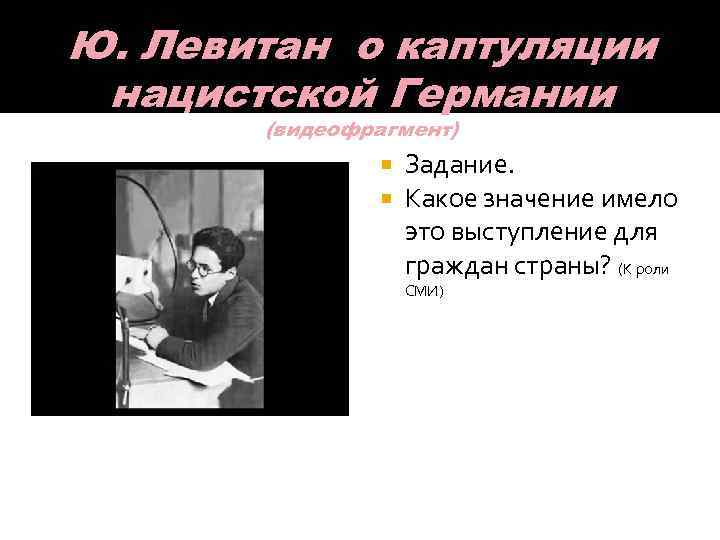 Ю. Левитан о каптуляции нацистской Германии (видеофрагмент) Задание. Какое значение имело это выступление для