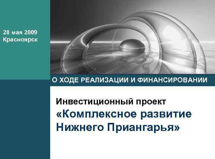 LOGO 28 мая 2009 Красноярск О ХОДЕ РЕАЛИЗАЦИИ И ФИНАНСИРОВАНИИ Инвестиционный проект «Комплексное развитие