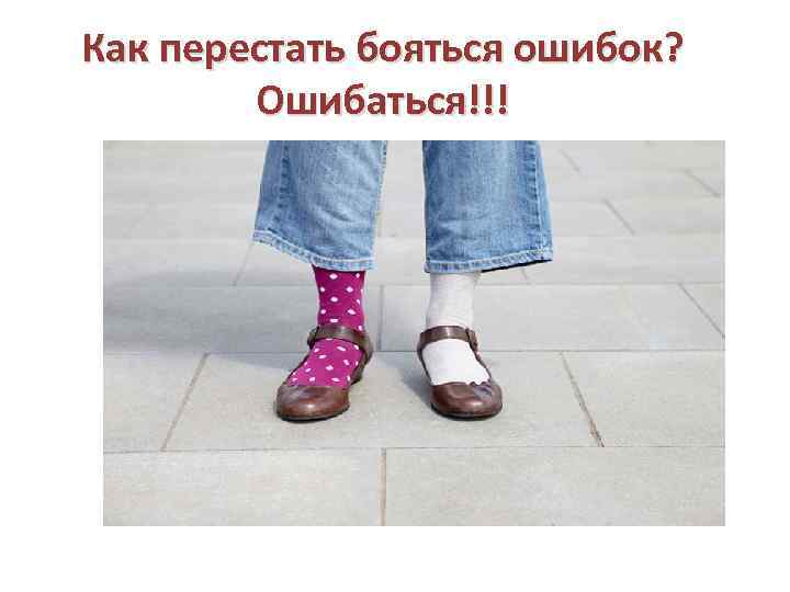 Как перестать бояться ошибок? Ошибаться!!! 