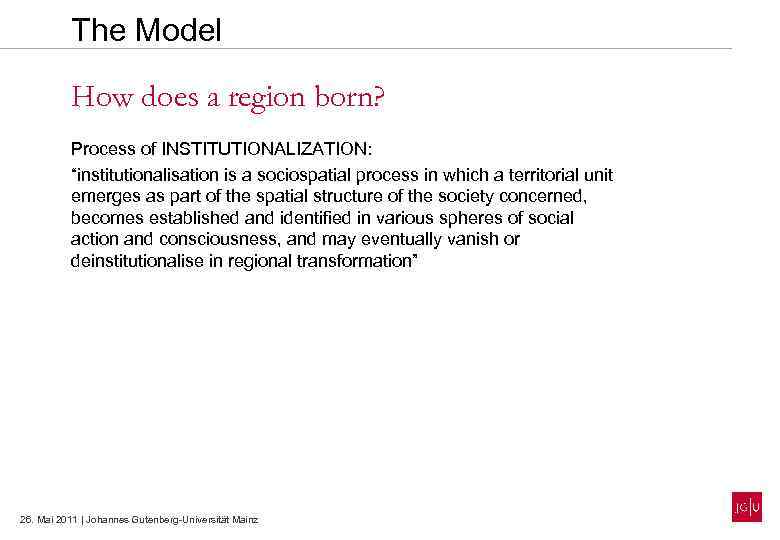 The Model How does a region born? Process of INSTITUTIONALIZATION: “institutionalisation is a sociospatial