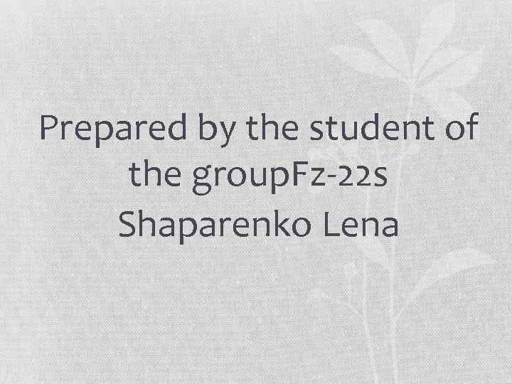 Prepared by the student of the group. Fz-22 s Shaparenko Lena 