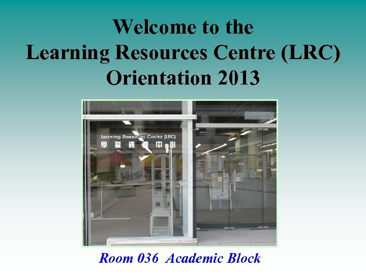 Welcome to the Learning Resources Centre (LRC) Orientation 2013 Room 036 Academic Block 