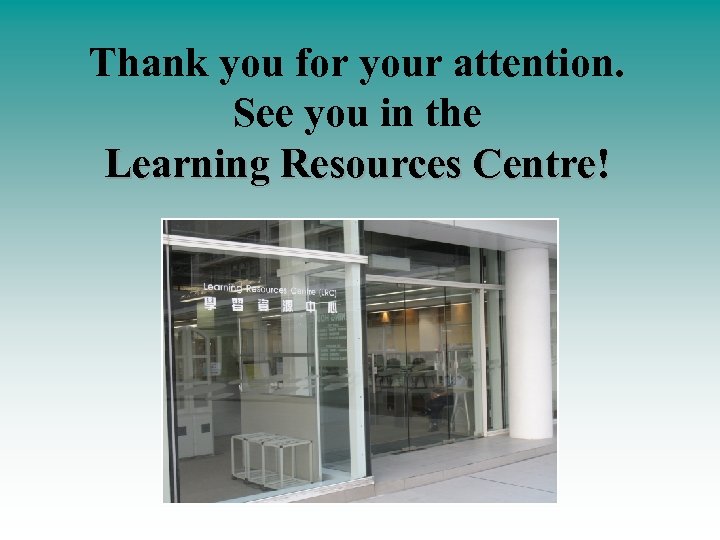 Thank you for your attention. See you in the Learning Resources Centre! 