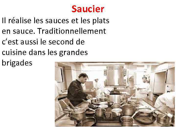 Saucier Il réalise les sauces et les plats en sauce. Traditionnellement c’est aussi le