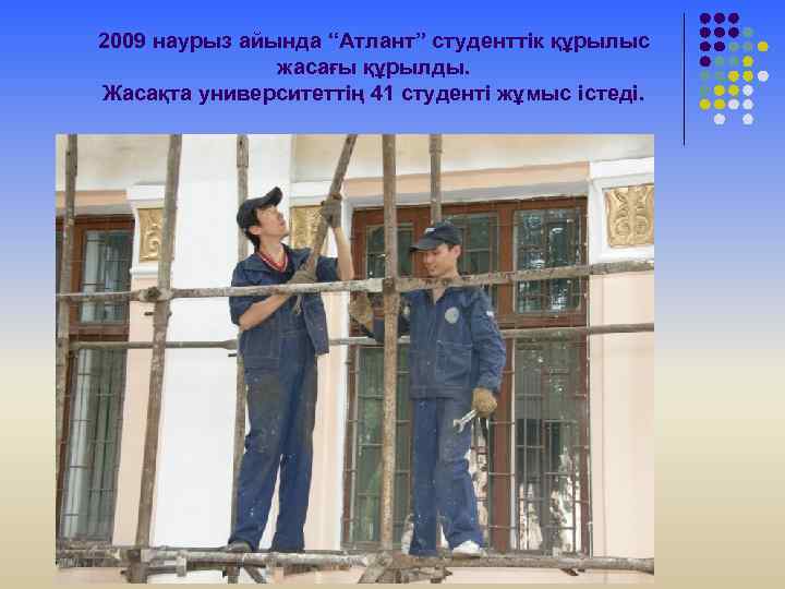 2009 наурыз айында “Атлант” студенттік құрылыс жасағы құрылды. Жасақта университеттің 41 студенті жұмыс істеді.