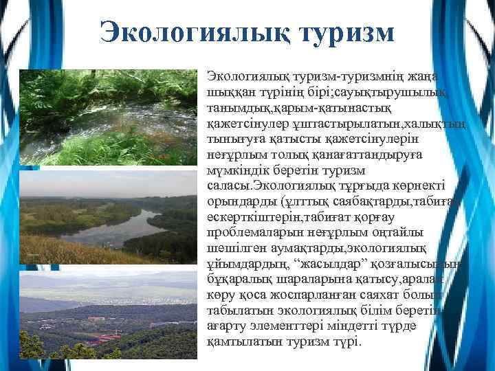 Экологиялық туризм-туризмнің жаңа шыққан түрінің бірі; сауықтырушылық, танымдық, қарым-қатынастық қажетсінулер ұштастырылатын, халықтың тынығуға қатысты