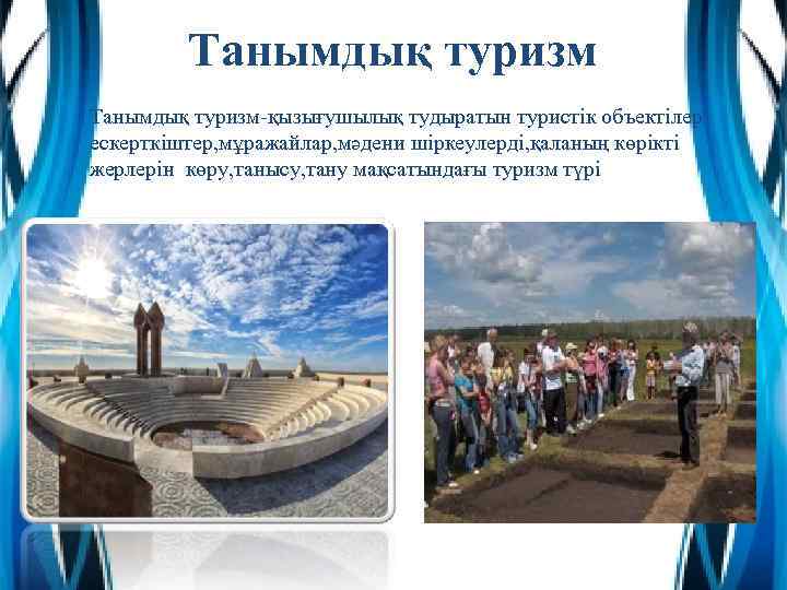 Танымдық туризм-қызығушылық тудыратын туристік объектілер ескерткіштер, мұражайлар, мәдени шіркеулерді, қаланың көрікті жерлерін көру, танысу,