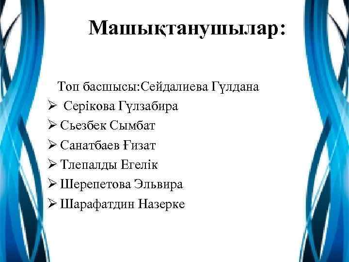 Машықтанушылар: Топ басшысы: Сейдалиева Гүлдана Ø Серікова Гүлзабира Ø Сьезбек Сымбат Ø Санатбаев Ғизат