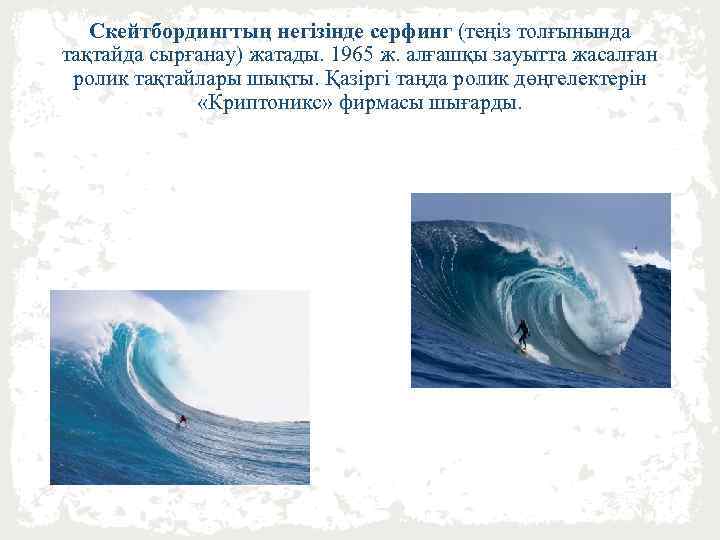 Скейтбордингтың негізінде серфинг (теңіз толғынында тақтайда сырғанау) жатады. 1965 ж. алғашқы зауытта жасалған ролик