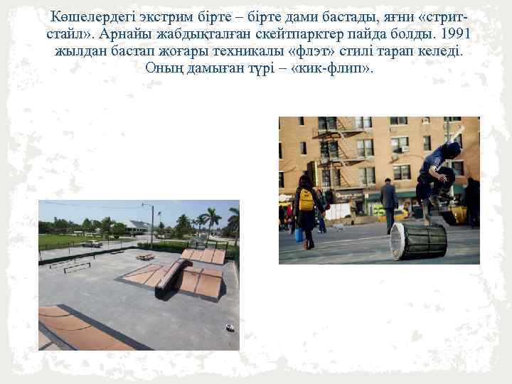Көшелердегі экстрим бірте – бірте дами бастады, яғни «стритстайл» . Арнайы жабдықталған скейтпарктер пайда