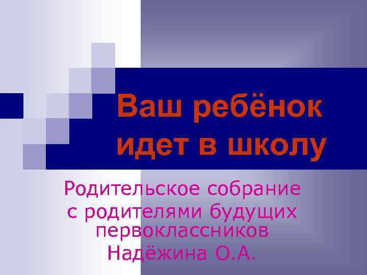 Ваш ребёнок идет в школу Родительское собрание с родителями будущих первоклассников Надёжина О. А.