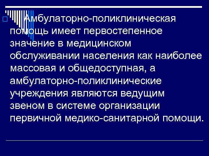 o Амбулаторно поликлиническая помощь имеет первостепенное значение в медицинском обслуживании населения как наиболее массовая