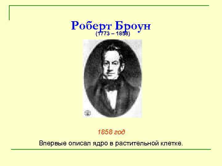 Роберт–Броун (1773 1858) 1858 год Впервые описал ядро в растительной клетке. 