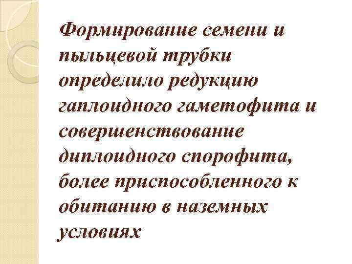 Формирование семени и пыльцевой трубки определило редукцию гаплоидного гаметофита и совершенствование диплоидного спорофита, более
