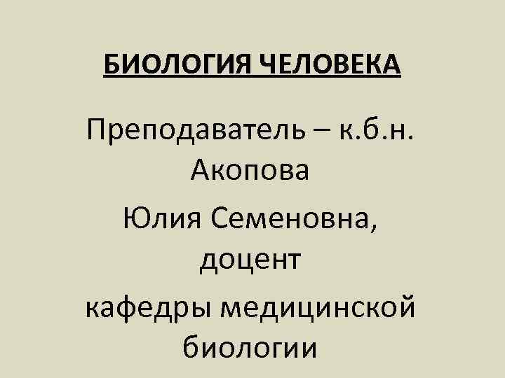 БИОЛОГИЯ ЧЕЛОВЕКА Преподаватель – к. б. н. Акопова Юлия Семеновна, доцент кафедры медицинской биологии