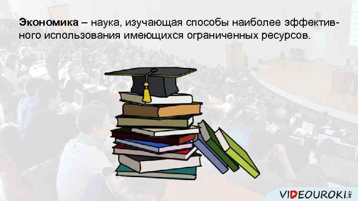 Экономика – наука, изучающая способы наиболее эффективного использования имеющихся ограниченных ресурсов. 