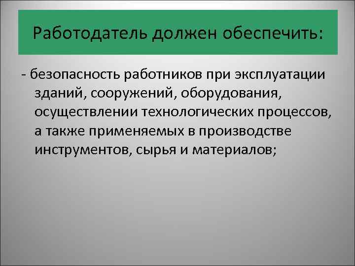 Работодатель должен обеспечить: - безопасность работников при эксплуатации зданий, сооружений, оборудования, осуществлении технологических процессов,