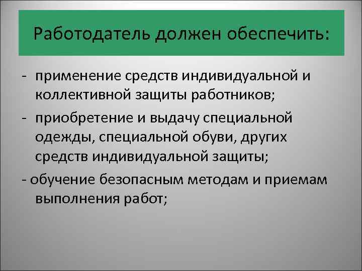 Работодатель должен обеспечить: - применение средств индивидуальной и коллективной защиты работников; - приобретение и