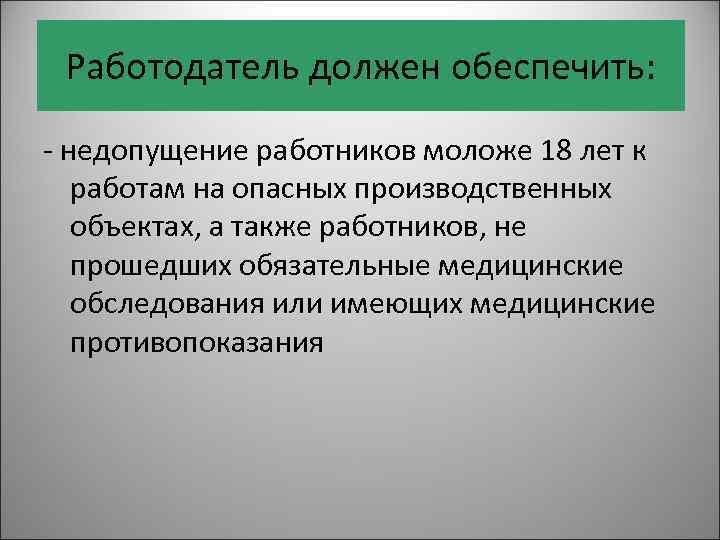 Работодатель должен обеспечить: - недопущение работников моложе 18 лет к работам на опасных производственных