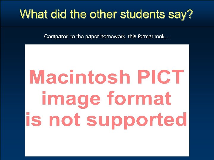 What did the other students say? Compared to the paper homework, this format took…