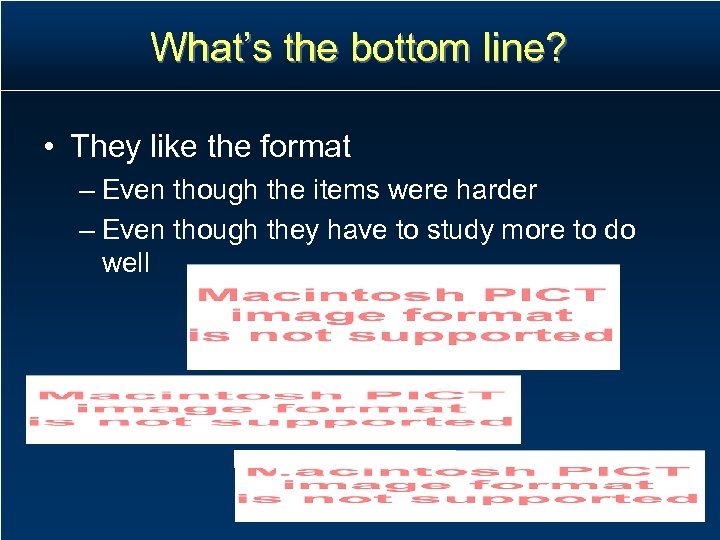 What’s the bottom line? • They like the format – Even though the items