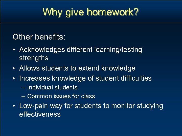 Why give homework? Other benefits: • Acknowledges different learning/testing strengths • Allows students to