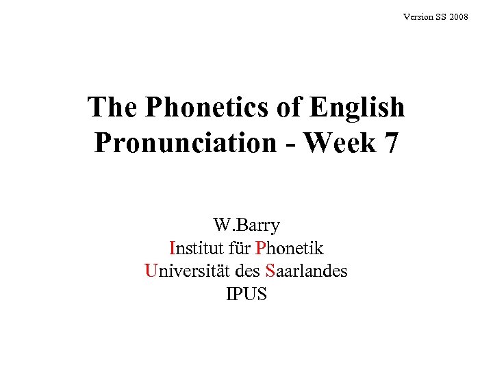 Version SS 2008 The Phonetics of English Pronunciation - Week 7 W. Barry Institut