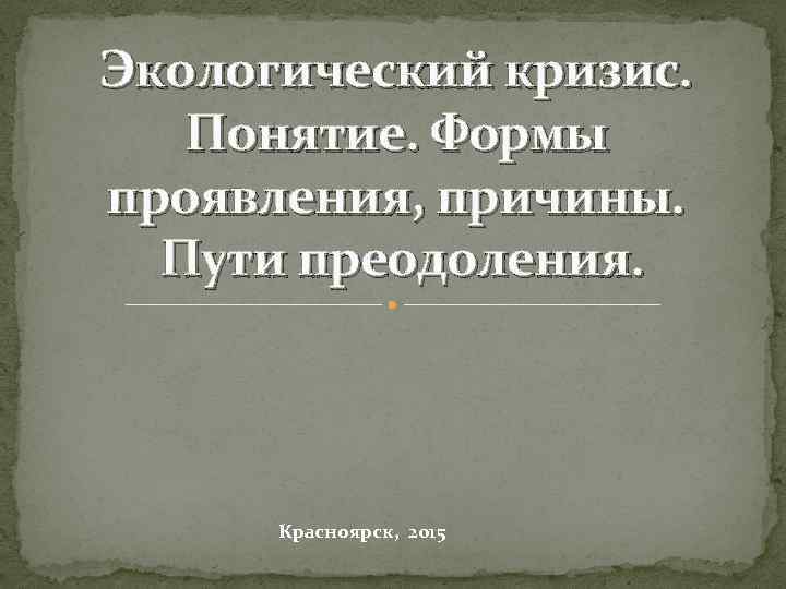 Экологический кризис. Понятие. Формы проявления, причины. Пути преодоления. Красноярск, 2015 