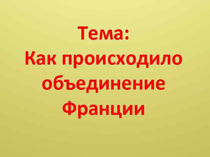 Тема: Как происходило объединение Франции 