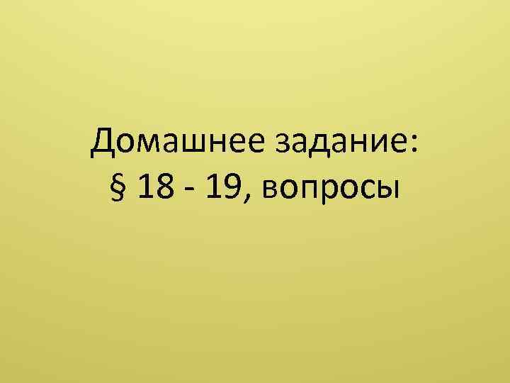 Домашнее задание: § 18 - 19, вопросы 