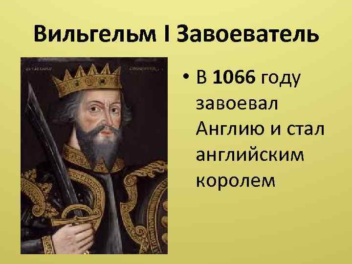Вильгельм I Завоеватель • В 1066 году завоевал Англию и стал английским королем 