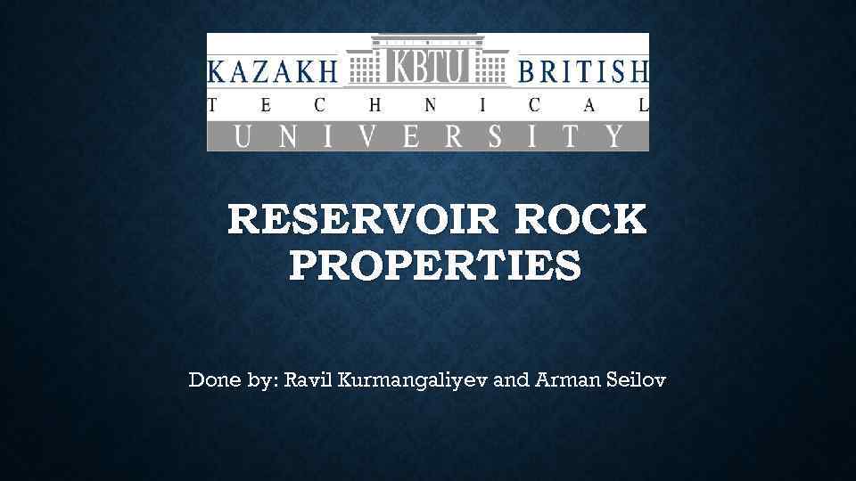 RESERVOIR ROCK PROPERTIES Done by: Ravil Kurmangaliyev and Arman Seilov 