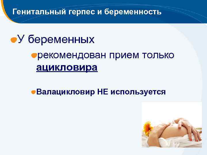 Генитальный герпес и беременность У беременных рекомендован прием только ацикловира Валацикловир НЕ используется 