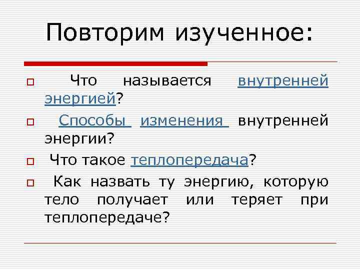 Повторим изученное: o o Что называется внутренней энергией? Способы изменения внутренней энергии? Что такое