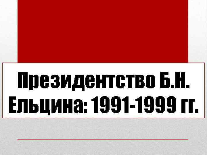 Президентство Б. Н. Ельцина: 1991 -1999 гг. 