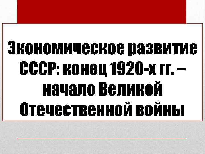 Экономическое развитие СССР: конец 1920 -х гг. – начало Великой Отечественной войны 