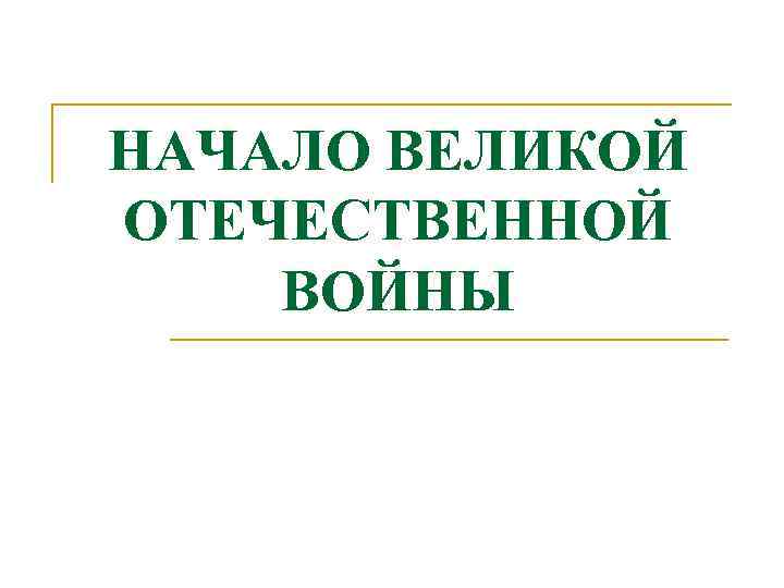 НАЧАЛО ВЕЛИКОЙ ОТЕЧЕСТВЕННОЙ ВОЙНЫ 