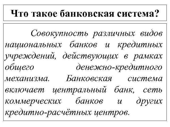 Что такое банковская система? Совокупность различных видов национальных банков и кредитных учреждений, действующих в