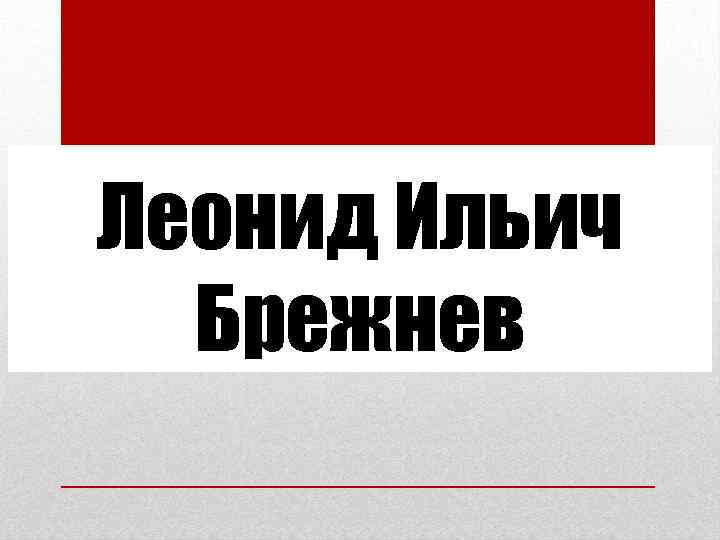 Леонид Ильич Брежнев 