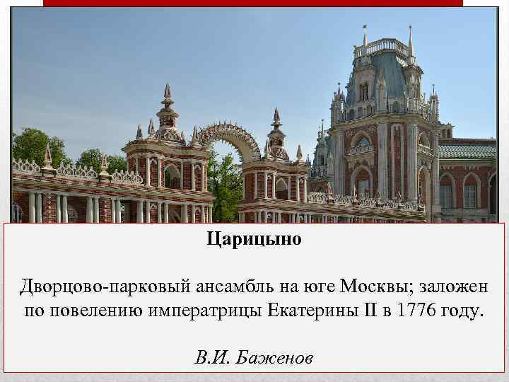 Царицыно Дворцово-парковый ансамбль на юге Москвы; заложен по повелению императрицы Екатерины II в 1776