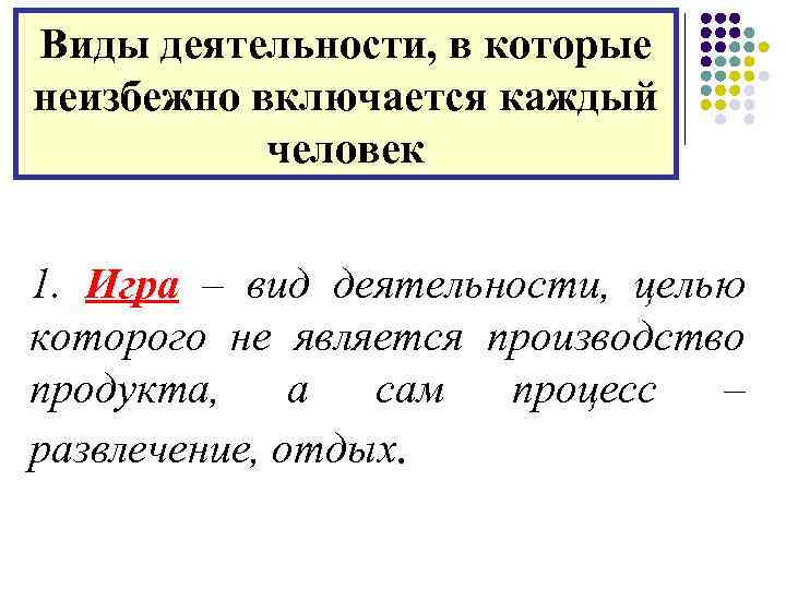 Виды деятельности, в которые неизбежно включается каждый человек 1. Игра – вид деятельности, целью