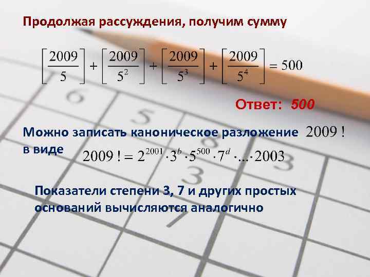 Продолжая рассуждения, получим сумму Ответ: 500 Можно записать каноническое разложение в виде Показатели степени