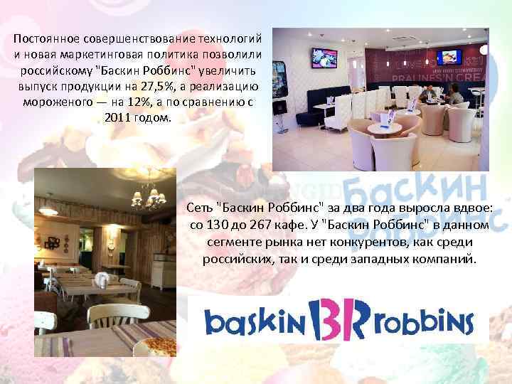 Постоянное совершенствование технологий и новая маркетинговая политика позволили российскому "Баскин Роббинс" увеличить выпуск продукции