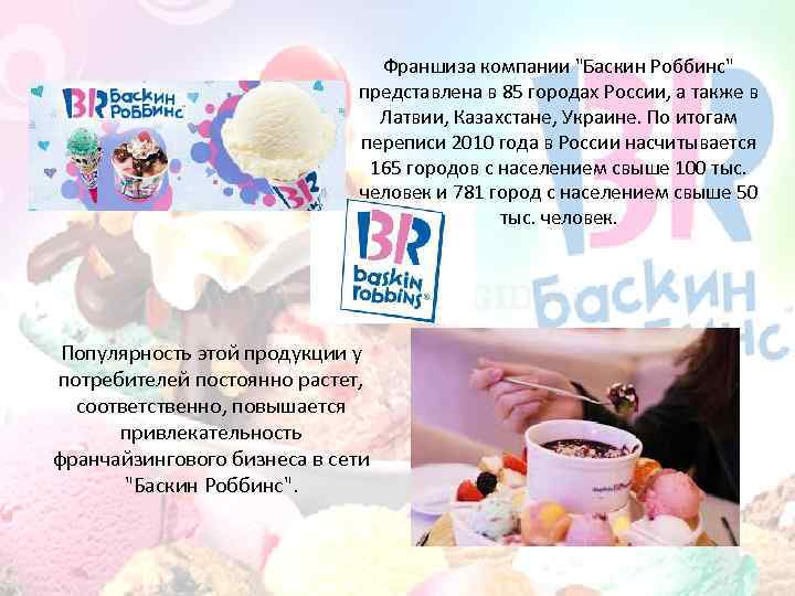 Франшиза компании "Баскин Роббинс" представлена в 85 городах России, а также в Латвии, Казахстане,