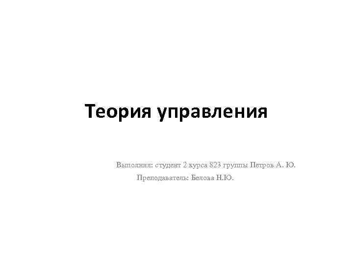 Теория управления Выполнил: студент 2 курса 823 группы Петров А. Ю. Преподаватель: Белова Н.
