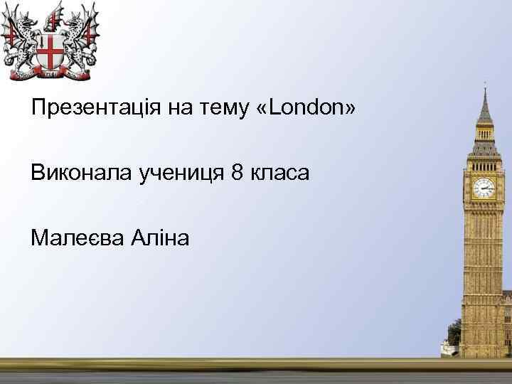 Презентація на тему «London» Виконала учениця 8 класа Малеєва Аліна 