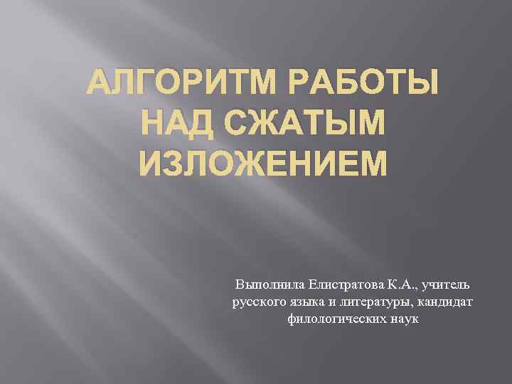 АЛГОРИТМ РАБОТЫ НАД СЖАТЫМ ИЗЛОЖЕНИЕМ Выполнила Елистратова К. А. , учитель русского языка и