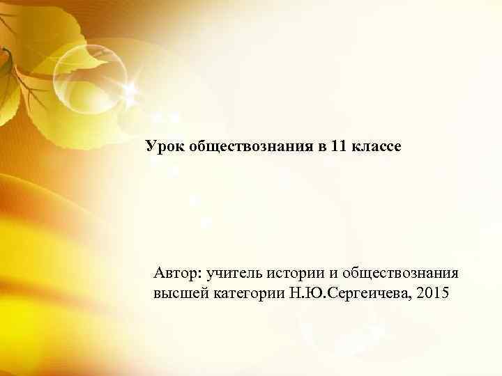 Урок обществознания в 11 классе Автор: учитель истории и обществознания высшей категории Н. Ю.