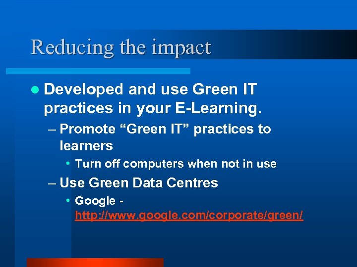 Reducing the impact l Developed and use Green IT practices in your E-Learning. –