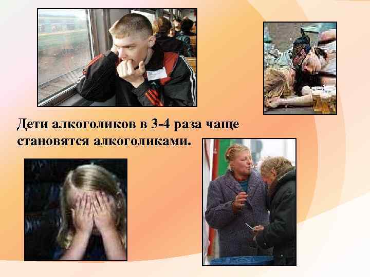 Дети алкоголиков в 3 -4 раза чаще становятся алкоголиками. 